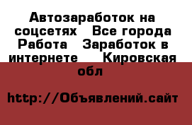 Автозаработок на соцсетях - Все города Работа » Заработок в интернете   . Кировская обл.